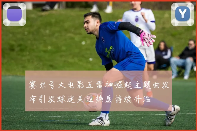 赛尔号大电影五雷神崛起主题曲发布引发球迷关注热度持续升温