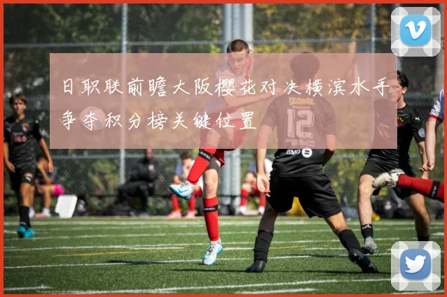 日职联前瞻大阪樱花对决横滨水手争夺积分榜关键位置