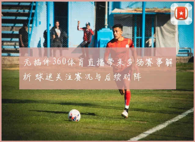 无插件360体育直播带来多场赛事解析 球迷关注赛况与后续对阵