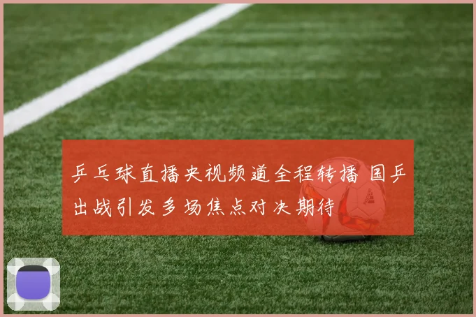 乒乓球直播央视频道全程转播 国乒出战引发多场焦点对决期待