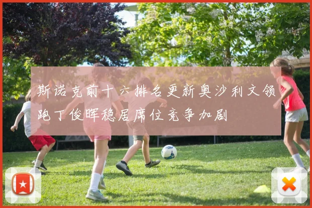 斯诺克前十六排名更新奥沙利文领跑丁俊晖稳居席位竞争加剧