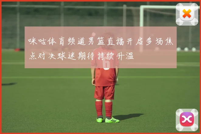 咪咕体育频道男篮直播开启多场焦点对决球迷期待持续升温