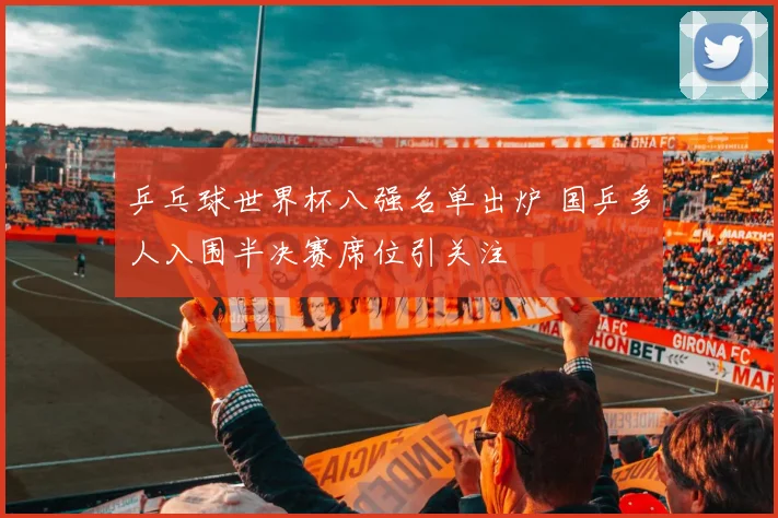 乒乓球世界杯八强名单出炉 国乒多人入围半决赛席位引关注