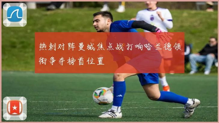 热刺对阵曼城焦点战打响哈兰德领衔争夺榜首位置