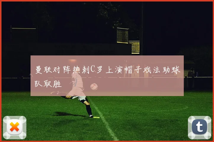 曼联对阵热刺C罗上演帽子戏法助球队取胜