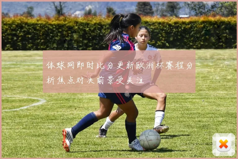 体球网即时比分更新欧洲杯赛程分析焦点对决前景受关注