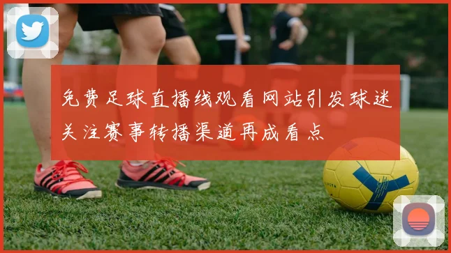 免费足球直播线观看网站引发球迷关注赛事转播渠道再成看点