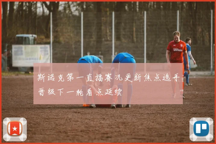 斯诺克第一直播赛况更新焦点选手晋级下一轮看点延续