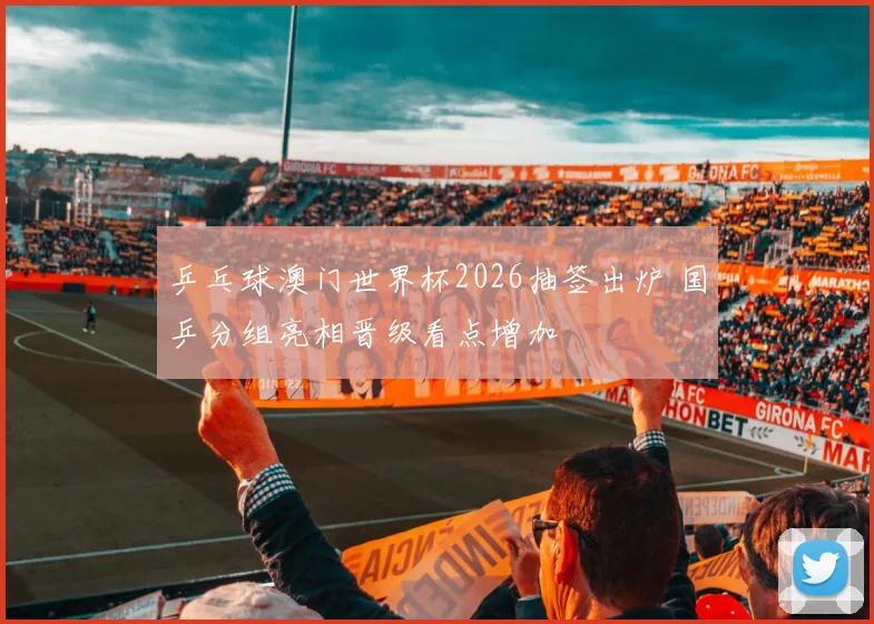 乒乓球澳门世界杯2026抽签出炉 国乒分组亮相晋级看点增加