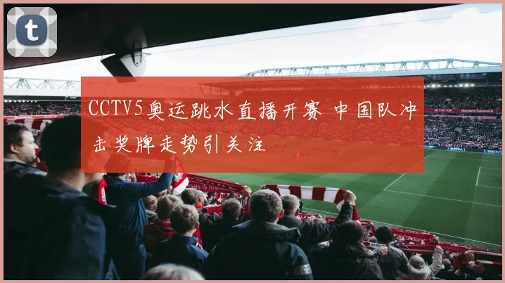 CCTV5奥运跳水直播开赛 中国队冲击奖牌走势引关注