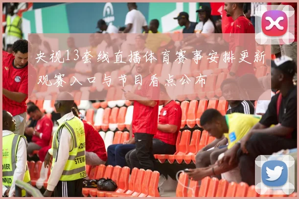 央视13套线直播体育赛事安排更新 观赛入口与节目看点公布