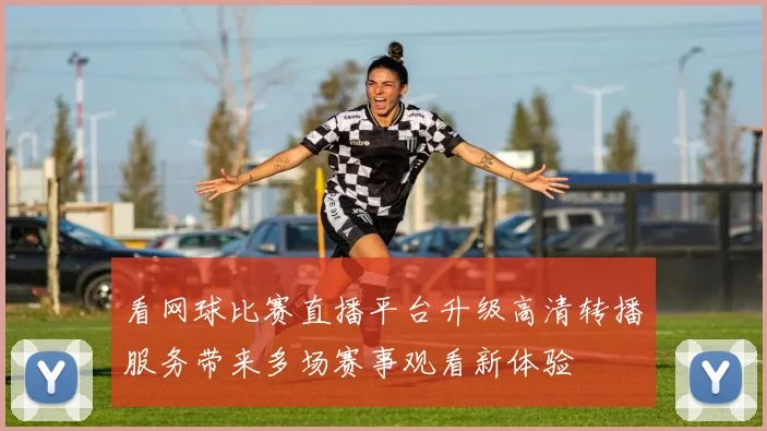 看网球比赛直播平台升级高清转播服务带来多场赛事观看新体验