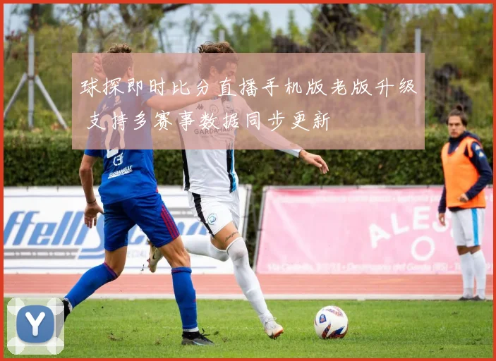 球探即时比分直播手机版老版升级 支持多赛事数据同步更新