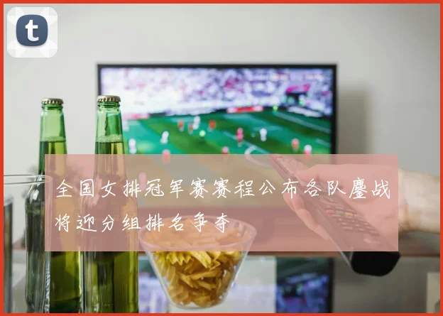 全国女排冠军赛赛程公布各队鏖战将迎分组排名争夺