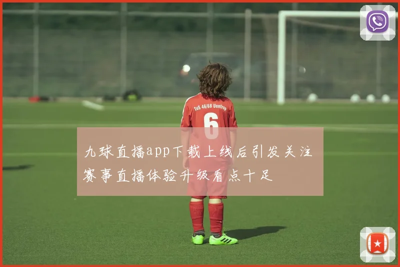 九球直播app下载上线后引发关注 赛事直播体验升级看点十足
