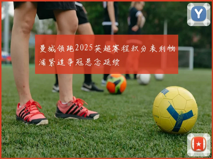 曼城领跑2025英超赛程积分表利物浦紧追争冠悬念延续