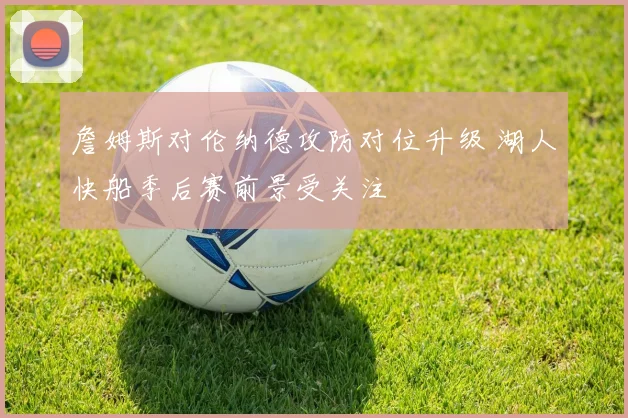 詹姆斯对伦纳德攻防对位升级 湖人快船季后赛前景受关注