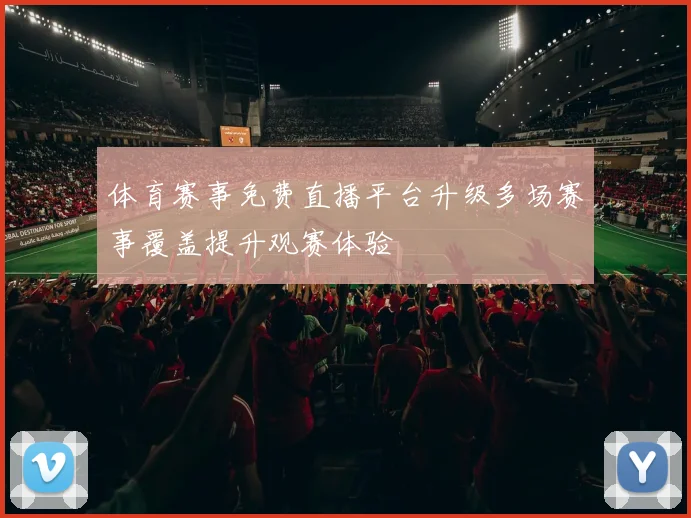 体育赛事免费直播平台升级多场赛事覆盖提升观赛体验