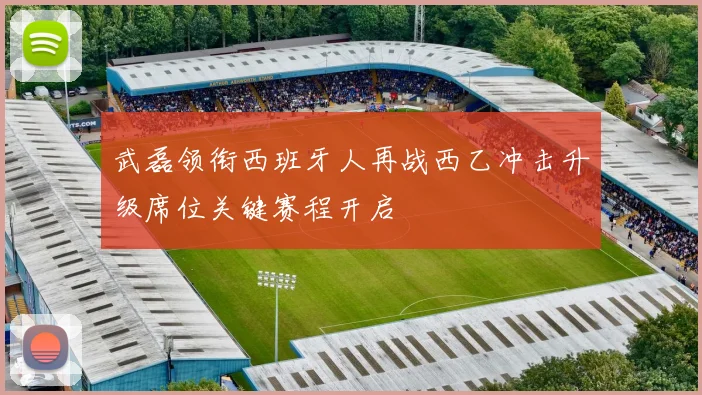 武磊领衔西班牙人再战西乙冲击升级席位关键赛程开启