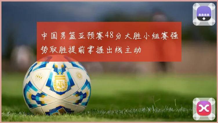 中国男篮亚预赛48分大胜小组赛强势取胜提前掌握出线主动
