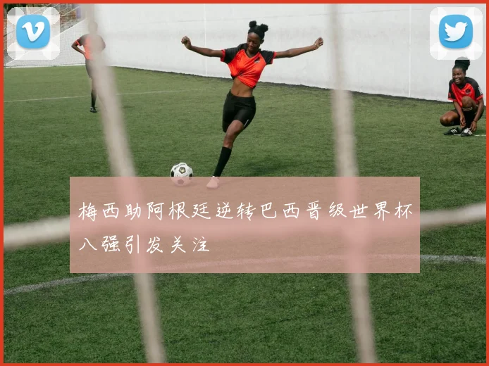 梅西助阿根廷逆转巴西晋级世界杯八强引发关注