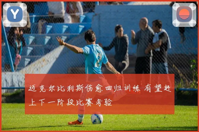 迈克尔比利斯伤愈回归训练 有望赶上下一阶段比赛考验