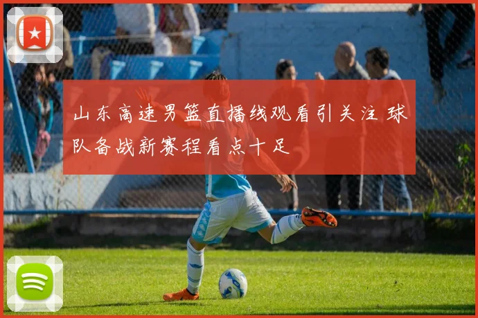 山东高速男篮直播线观看引关注 球队备战新赛程看点十足