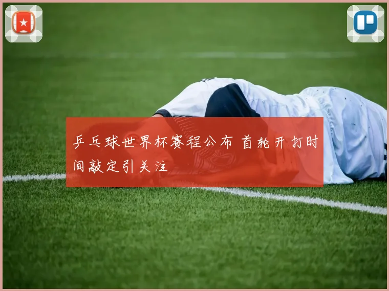 乒乓球世界杯赛程公布 首轮开打时间敲定引关注