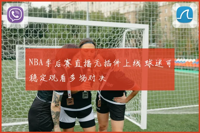 NBA季后赛直播无插件上线 球迷可稳定观看多场对决