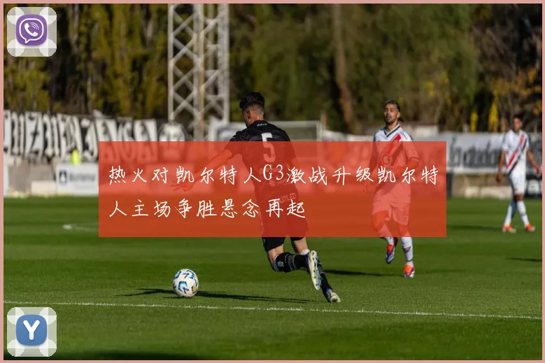 热火对凯尔特人G3激战升级凯尔特人主场争胜悬念再起