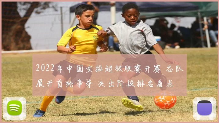 2022年中国女排超级联赛开赛 各队展开首轮争夺 决出阶段排名看点