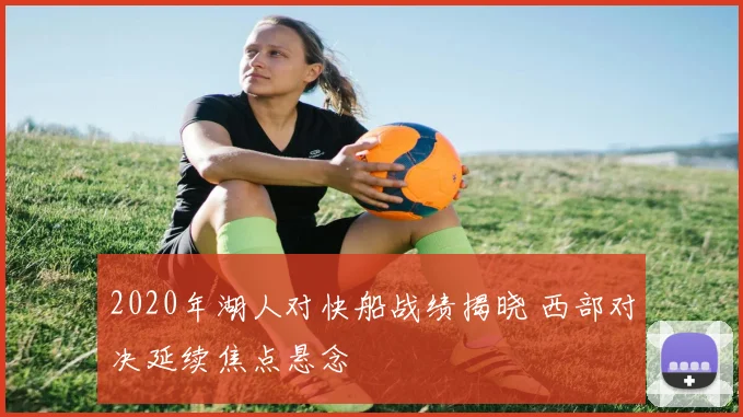 2020年湖人对快船战绩揭晓 西部对决延续焦点悬念