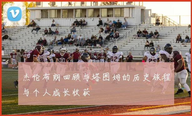 杰伦布朗回顾与塔图姆的历史旅程与个人成长收获