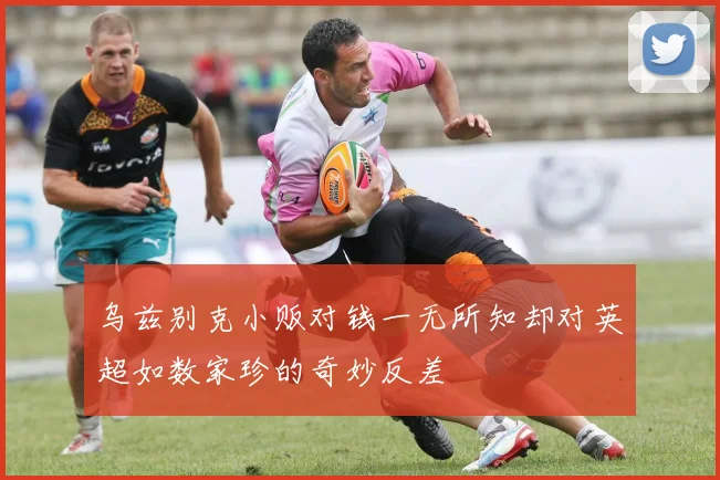乌兹别克小贩对钱一无所知却对英超如数家珍的奇妙反差