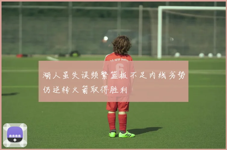 湖人虽失误频繁篮板不足内线劣势仍逆转火箭取得胜利