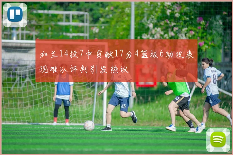 加兰14投7中贡献17分4篮板6助攻表现难以评判引发热议