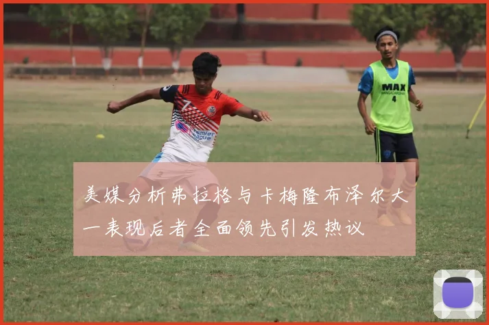 美媒分析弗拉格与卡梅隆布泽尔大一表现后者全面领先引发热议