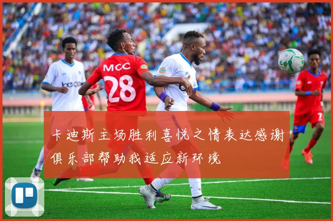 卡迪斯主场胜利喜悦之情表达感谢俱乐部帮助我适应新环境