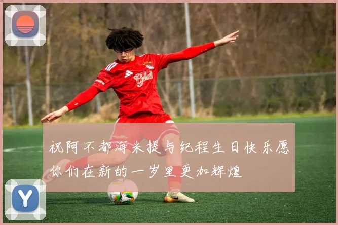 祝阿不都海米提与纪程生日快乐愿你们在新的一岁里更加辉煌