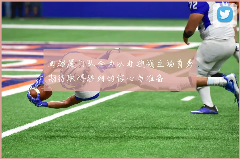 闽超厦门队全力以赴迎战主场首秀期待取得胜利的信心与准备