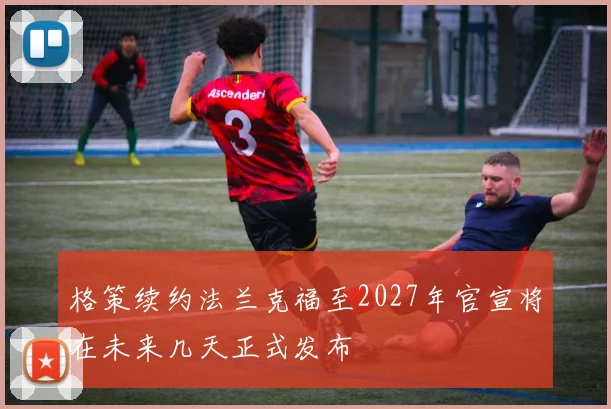 格策续约法兰克福至2027年官宣将在未来几天正式发布