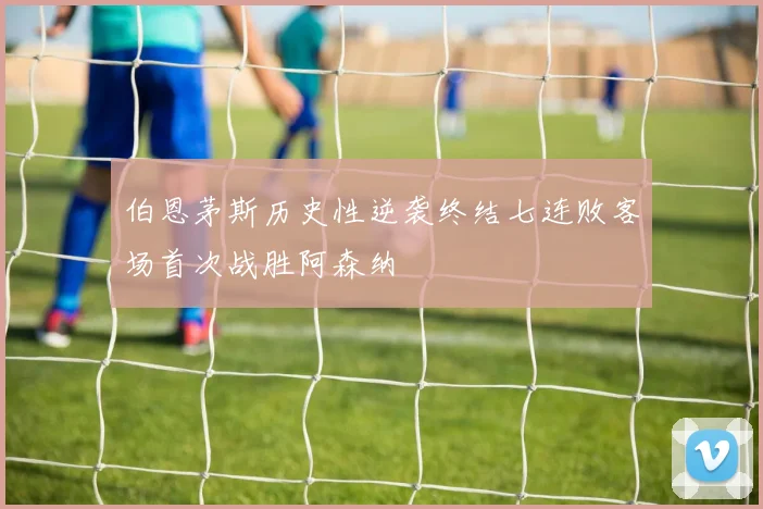 伯恩茅斯历史性逆袭终结七连败客场首次战胜阿森纳