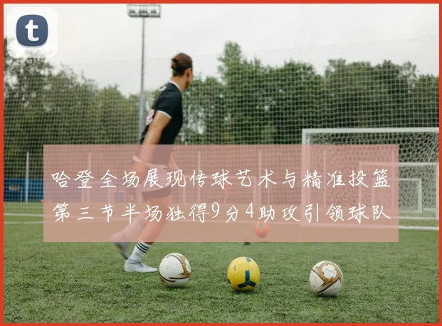 哈登全场展现传球艺术与精准投篮第三节半场独得9分4助攻引领球队领先