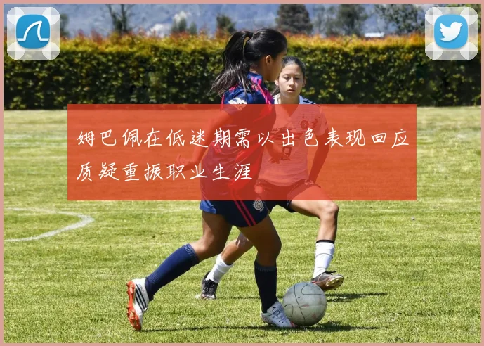 姆巴佩在低迷期需以出色表现回应质疑重振职业生涯