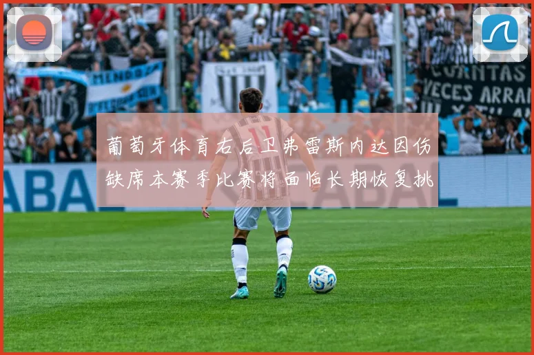 葡萄牙体育右后卫弗雷斯内达因伤缺席本赛季比赛将面临长期恢复挑战
