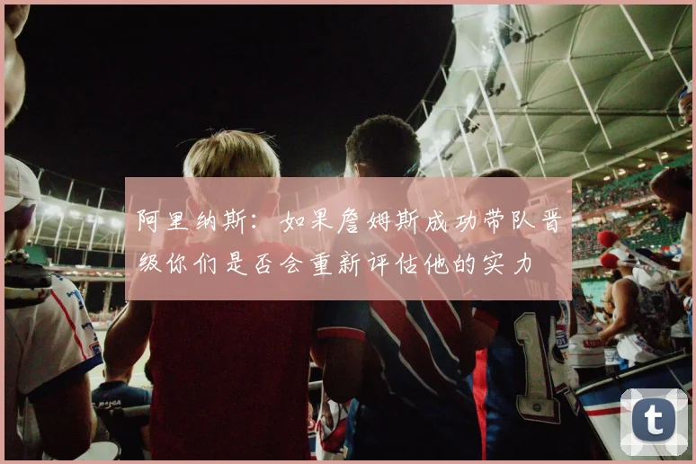 阿里纳斯：如果詹姆斯成功带队晋级你们是否会重新评估他的实力