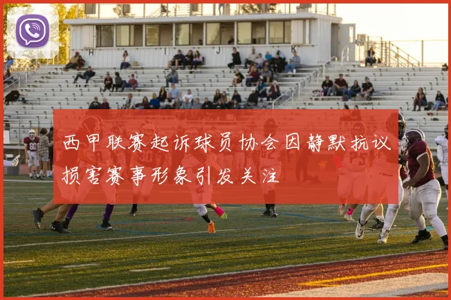 西甲联赛起诉球员协会因静默抗议损害赛事形象引发关注