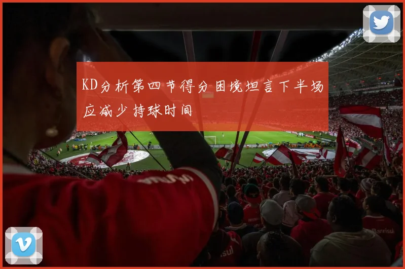 KD分析第四节得分困境坦言下半场应减少持球时间