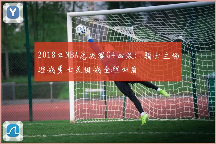 2018年NBA总决赛G4回放：骑士主场迎战勇士关键战全程回看