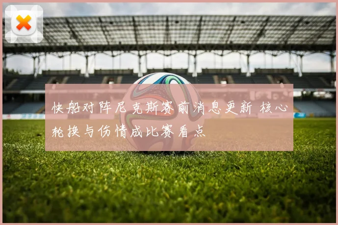 快船对阵尼克斯赛前消息更新 核心轮换与伤情成比赛看点